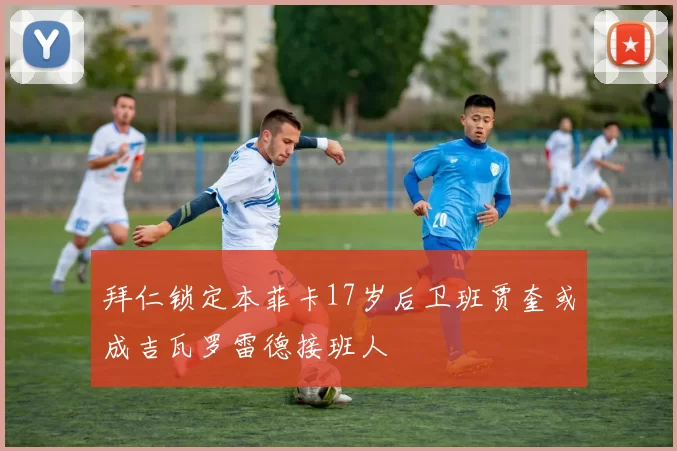 拜仁锁定本菲卡17岁后卫班贾奎或成吉瓦罗雷德接班人
