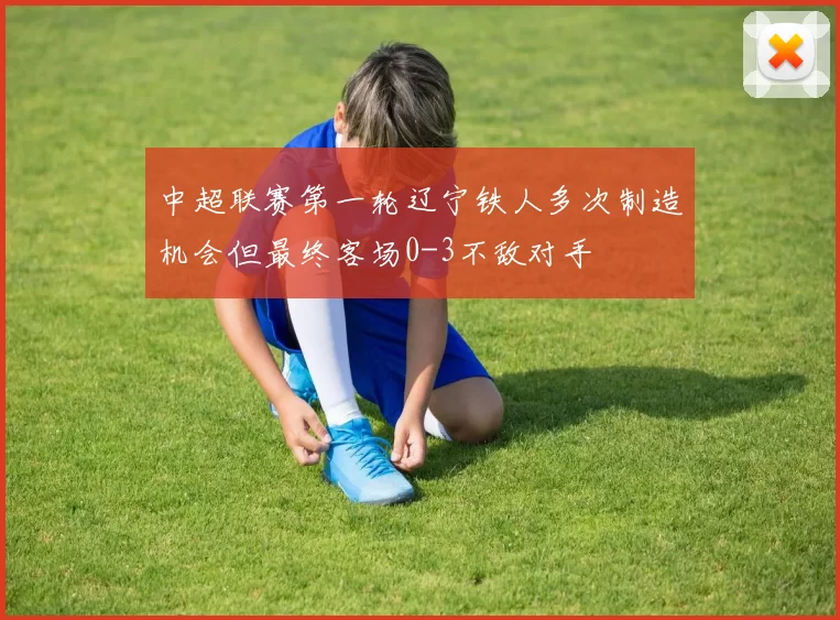 中超联赛第一轮辽宁铁人多次制造机会但最终客场0-3不敌对手