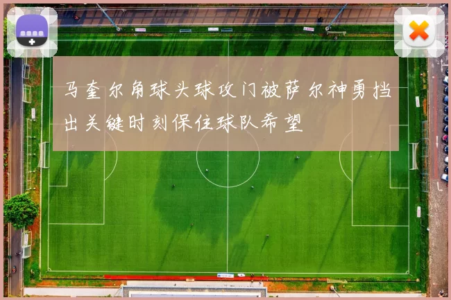 马奎尔角球头球攻门被萨尔神勇挡出关键时刻保住球队希望