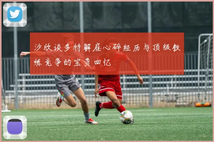 沙欣谈多特解雇心碎经历与顶级教练竞争的宝贵回忆