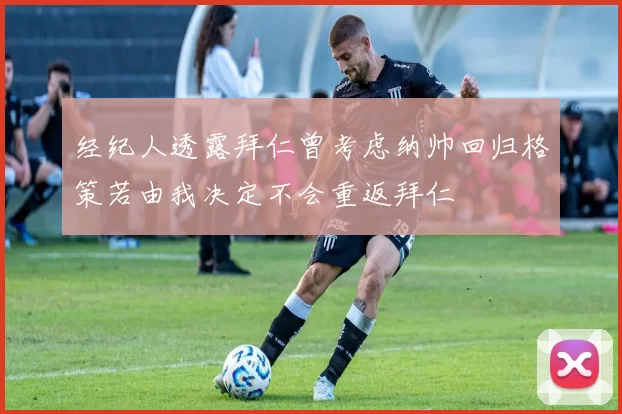 经纪人透露拜仁曾考虑纳帅回归格策若由我决定不会重返拜仁